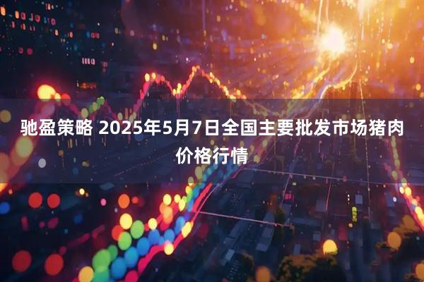 驰盈策略 2025年5月7日全国主要批发市场猪肉价格行情