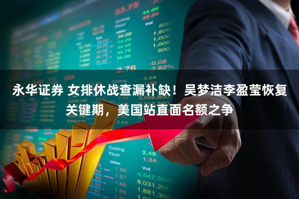 永华证券 女排休战查漏补缺！吴梦洁李盈莹恢复关键期，美国站直面名额之争