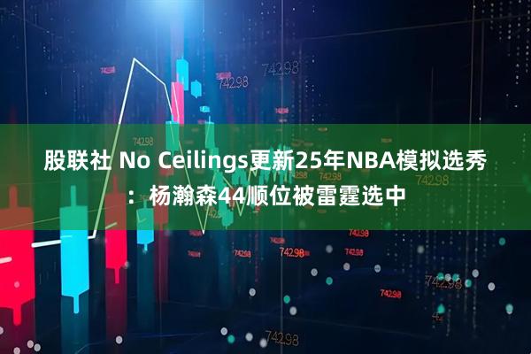 股联社 No Ceilings更新25年NBA模拟选秀：杨瀚森44顺位被雷霆选中