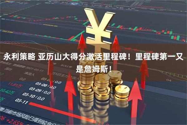 永利策略 亚历山大得分激活里程碑！里程碑第一又是詹姆斯！