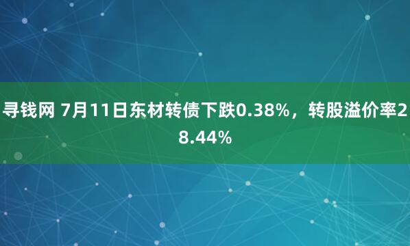 寻钱网 7月11日东材转债下跌0.38%，转股溢价率28.44%