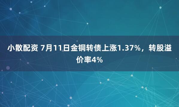 小散配资 7月11日金铜转债上涨1.37%，转股溢价率4%