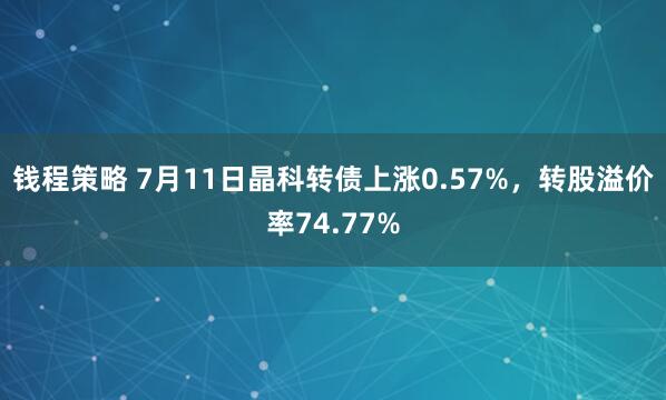 钱程策略 7月11日晶科转债上涨0.57%，转股溢价率74.77%