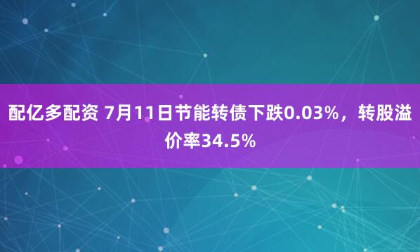 配亿多配资 7月11日节能转债下跌0.03%，转股溢价率34.5%