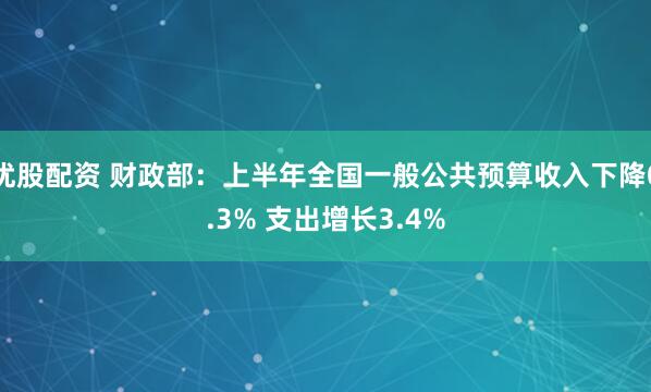 优股配资 财政部：上半年全国一般公共预算收入下降0.3% 支出增长3.4%