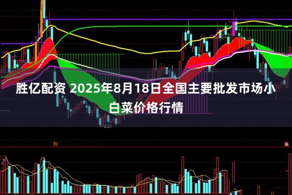 胜亿配资 2025年8月18日全国主要批发市场小白菜价格行情
