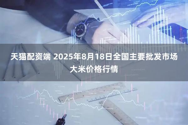 天猫配资端 2025年8月18日全国主要批发市场大米价格行情