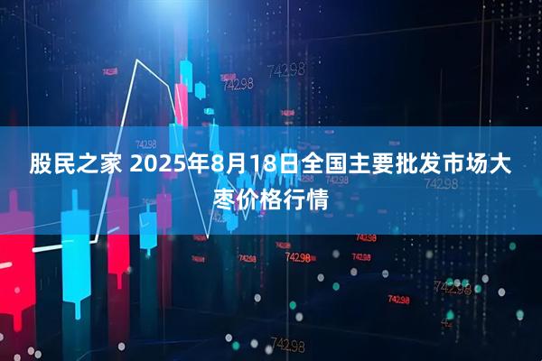 股民之家 2025年8月18日全国主要批发市场大枣价格行情