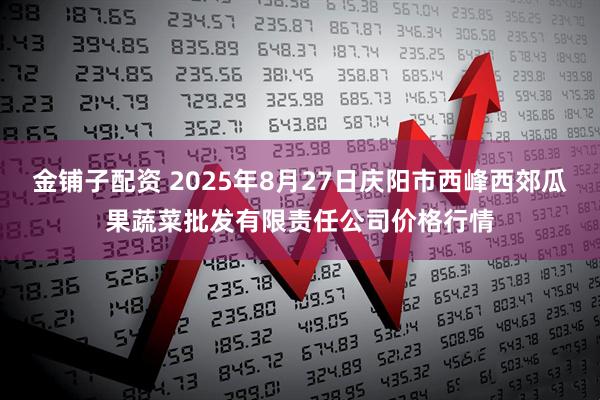 金铺子配资 2025年8月27日庆阳市西峰西郊瓜果蔬菜批发有限责任公司价格行情