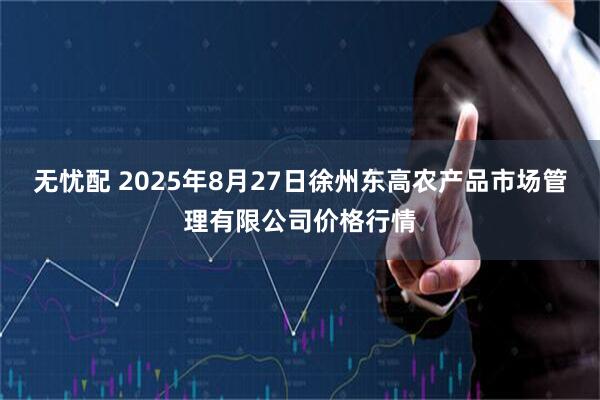 无忧配 2025年8月27日徐州东高农产品市场管理有限公司价格行情