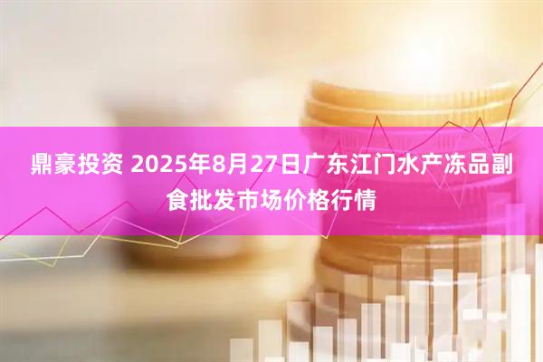 鼎豪投资 2025年8月27日广东江门水产冻品副食批发市场价格行情