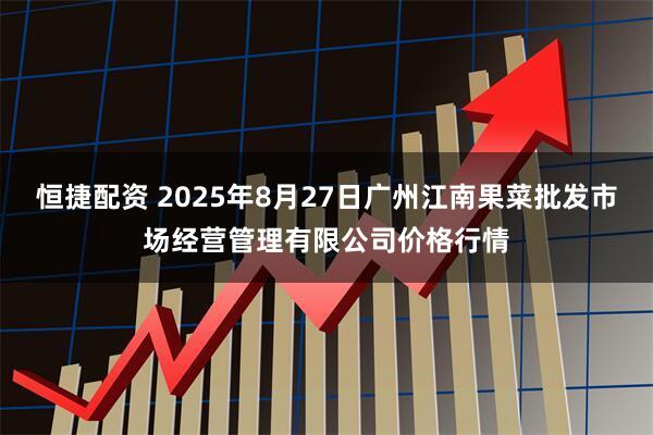 恒捷配资 2025年8月27日广州江南果菜批发市场经营管理有限公司价格行情