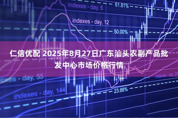 仁信优配 2025年8月27日广东汕头农副产品批发中心市场价格行情