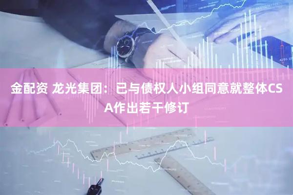 金配资 龙光集团：已与债权人小组同意就整体CSA作出若干修订