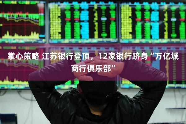 掌心策略 江苏银行登顶，12家银行跻身“万亿城商行俱乐部”