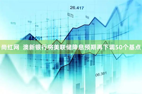 尚红网  澳新银行将美联储降息预期再下调50个基点