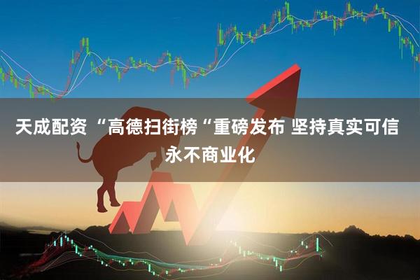天成配资 “高德扫街榜“重磅发布 坚持真实可信 永不商业化