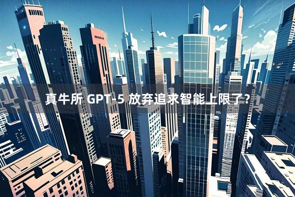 真牛所 GPT-5 放弃追求智能上限了？
