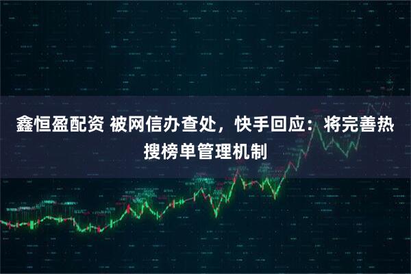 鑫恒盈配资 被网信办查处，快手回应：将完善热搜榜单管理机制