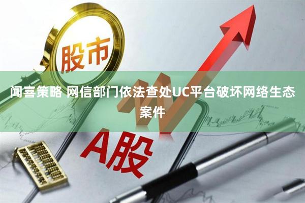 闻喜策略 网信部门依法查处UC平台破坏网络生态案件
