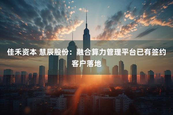 佳禾资本 慧辰股份：融合算力管理平台已有签约客户落地