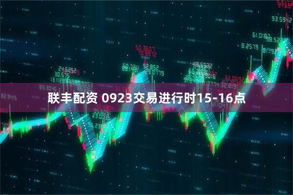 联丰配资 0923交易进行时15-16点