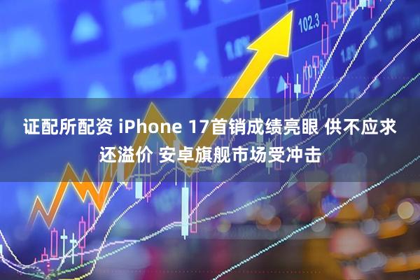 证配所配资 iPhone 17首销成绩亮眼 供不应求还溢价 安卓旗舰市场受冲击