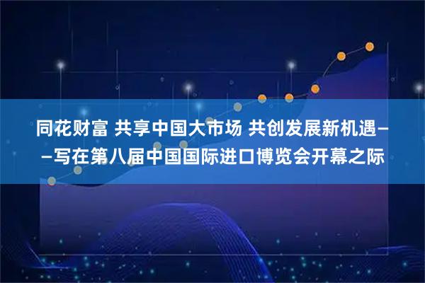 同花财富 共享中国大市场 共创发展新机遇——写在第八届中国国际进口博览会开幕之际