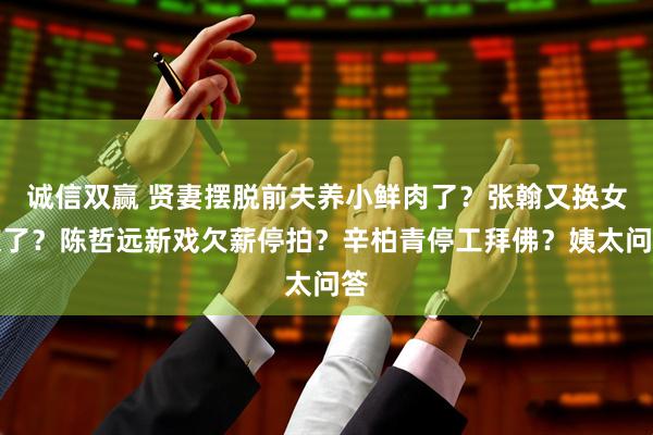 诚信双赢 贤妻摆脱前夫养小鲜肉了？张翰又换女友了？陈哲远新戏欠薪停拍？辛柏青停工拜佛？姨太问答