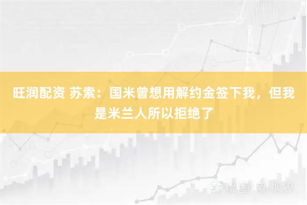 旺润配资 苏索：国米曾想用解约金签下我，但我是米兰人所以拒绝了