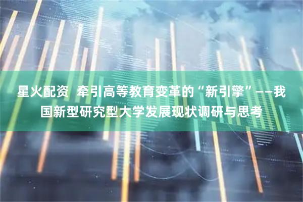 星火配资  牵引高等教育变革的“新引擎”——我国新型研究型大学发展现状调研与思考