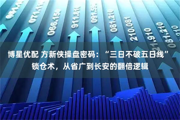 博星优配 方新侠操盘密码：“三日不破五日线” 锁仓术，从省广到长安的翻倍逻辑