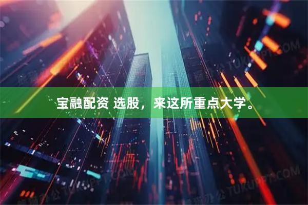 宝融配资 选股，来这所重点大学。