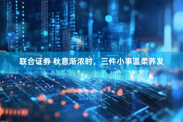 联合证券 秋意渐浓时，三件小事温柔养发