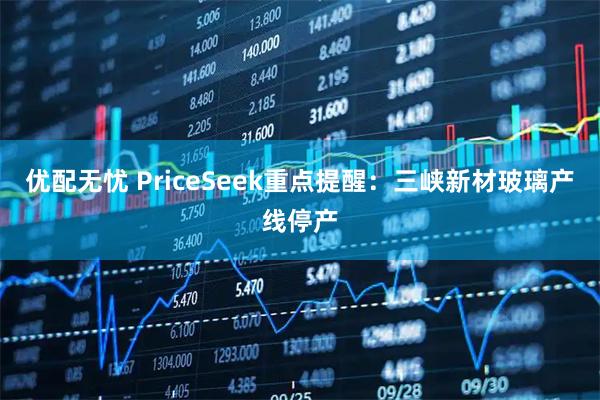 优配无忧 PriceSeek重点提醒：三峡新材玻璃产线停产