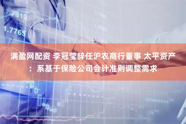 满盈网配资 李冠莹辞任沪农商行董事 太平资产：系基于保险公司会计准则调整需求