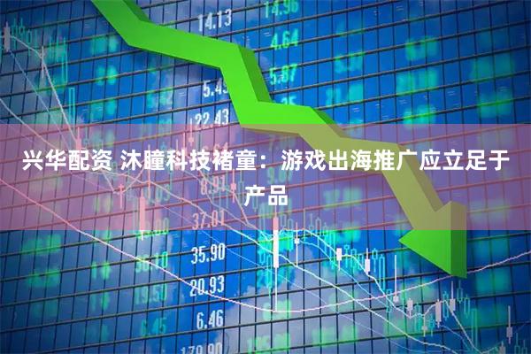 兴华配资 沐瞳科技褚童：游戏出海推广应立足于产品