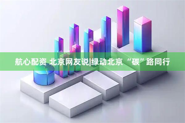 航心配资 北京网友说|绿动北京 “碳”路同行