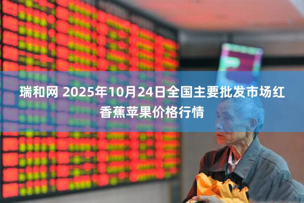 瑞和网 2025年10月24日全国主要批发市场红香蕉苹果价格行情