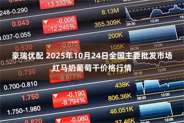 豪瑞优配 2025年10月24日全国主要批发市场红马奶葡萄干价格行情