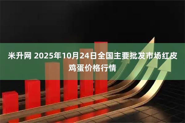 米升网 2025年10月24日全国主要批发市场红皮鸡蛋价格行情