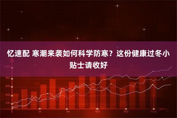 忆速配 寒潮来袭如何科学防寒？这份健康过冬小贴士请收好