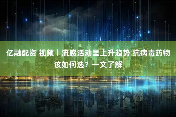 亿融配资 视频丨流感活动呈上升趋势 抗病毒药物该如何选？一文了解