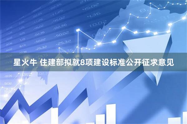 星火牛 住建部拟就8项建设标准公开征求意见
