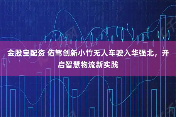 金股宝配资 佑驾创新小竹无人车驶入华强北，开启智慧物流新实践