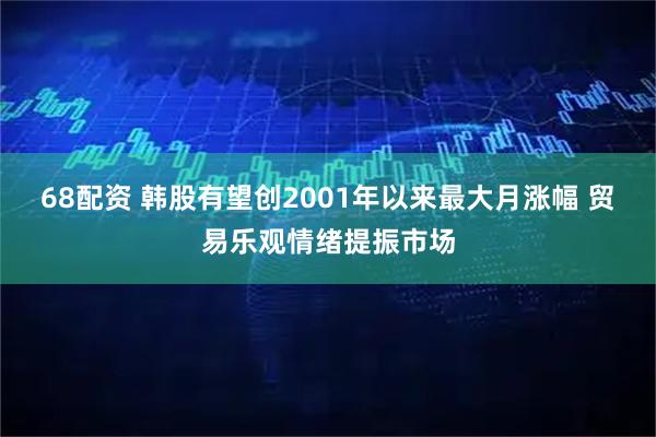 68配资 韩股有望创2001年以来最大月涨幅 贸易乐观情绪提振市场