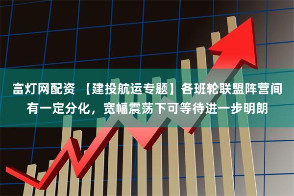 富灯网配资 【建投航运专题】各班轮联盟阵营间有一定分化，宽幅震荡下可等待进一步明朗