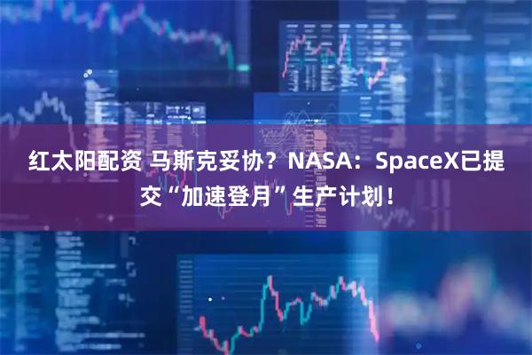 红太阳配资 马斯克妥协？NASA：SpaceX已提交“加速登月”生产计划！