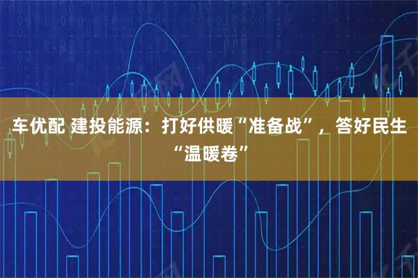 车优配 建投能源：打好供暖“准备战”，答好民生“温暖卷”