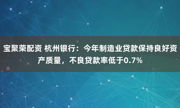 宝聚荣配资 杭州银行：今年制造业贷款保持良好资产质量，不良贷款率低于0.7%
